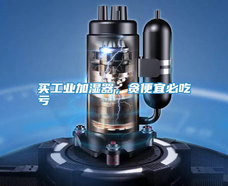 买工业加湿器，贪便宜必吃亏